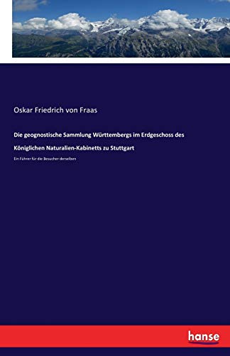 Die geognostische Sammlung Württembergs im Erdgeschoss des Königlichen Naturalien-Kabinetts zu Stuttgart: Ein Führer für die Besucher derselben von Hansebooks