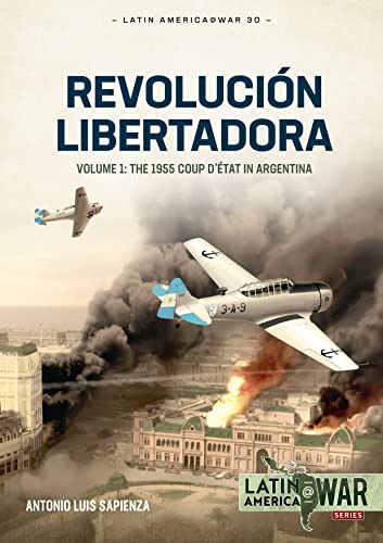 Revolución Libertadora: The 1955 Coup D’état in Argentina (1) (Latin America @ War, 30, Band 1)