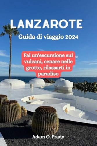 Lanzarote Guida di viaggio 2024: Fai un'escursione sui vulcani, cenare nelle grotte, rilassarti in paradiso von Independently published