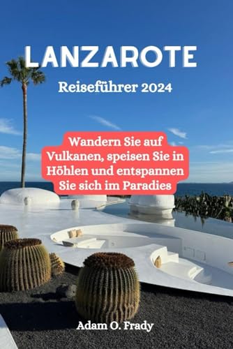 Lanzarote Reiseführer 2024: Wandern Sie auf Vulkanen, speisen Sie in Höhlen und entspannen Sie sich im Paradies