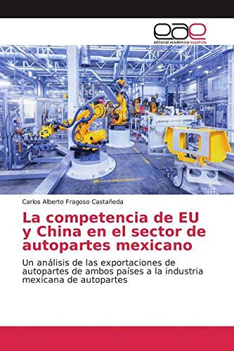 La competencia de EU y China en el sector de autopartes mexicano: Un análisis de las exportaciones de autopartes de ambos países a la industria mexicana de autopartes von Editorial Académica Española