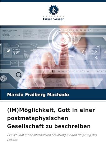 (IM)Möglichkeit, Gott in einer postmetaphysischen Gesellschaft zu beschreiben: Plausibilität einer alternativen Erklärung für den Ursprung des Lebens von Verlag Unser Wissen