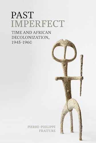 Past Imperfect: Time and African Decolonization, 1945-1960 (Contemporary French and Francophone Cultures, 74, Band 74)