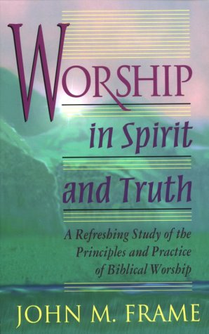 Worship in Spirit and Truth: A Refreshing Study of the Principles and Practice of Biblical Worship
