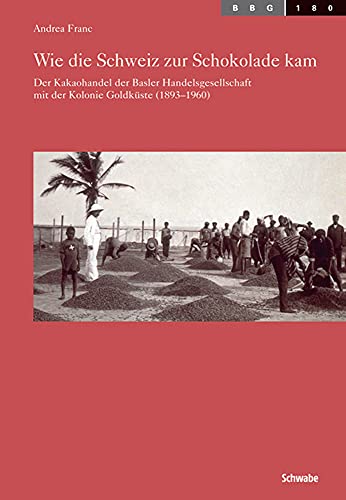 Wie die Schweiz zur Schokolade kam: Der Kakaohandel der Basler Handelsgesellschaft mit der Kolonie Goldküste (1893-1960) (Basler Beiträge zur Geschichtswissenschaft, Band 180)