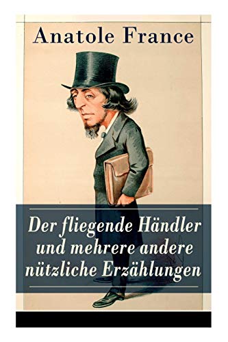 Der fliegende Händler und mehrere andere nützliche Erzählungen: Crainquebille + Putois + Riquet + Die Krawatte + Die großen Manöver von Montil + Der ... + Die Signora Chiara + Ein Traum + und mehr