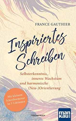 Inspiriertes Schreiben. Selbsterkenntnis, inneres Wachstum und harmonische (Neu-)Orientierung: Mit 5-Tage-Übungsprogramm von Mankau Verlag