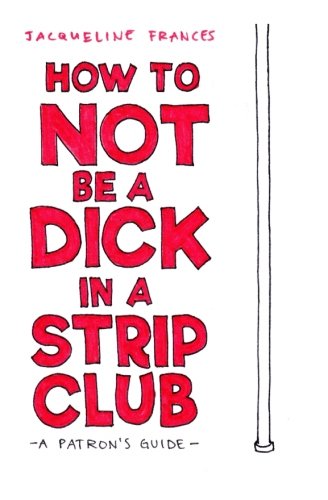 How To Not be a Dick in a Strip Club: a patron's guide von CreateSpace Independent Publishing Platform