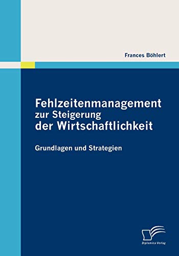 Fehlzeitenmanagement zur Steigerung der Wirtschaftlichkeit: Grundlagen und Strategien von Diplomica Verlag