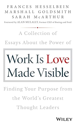 Work Is Love Made Visible: A Collection of Essays about the Power of Finding Your Purpose from the World's Greatest Thought Leaders (Frances Hesselbein Leadership Forum)