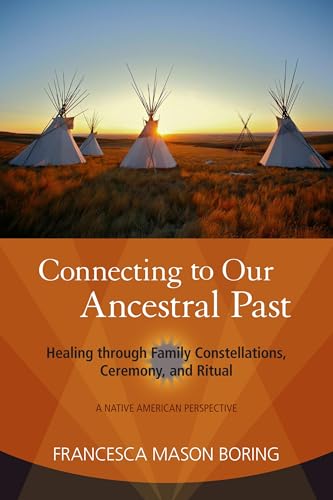 Connecting to Our Ancestral Past: Healing through Family Constellations, Ceremony, and Ritual Connecting to Our Ancestral Past: Healing through Family Constellations, Ceremony, and Ritual