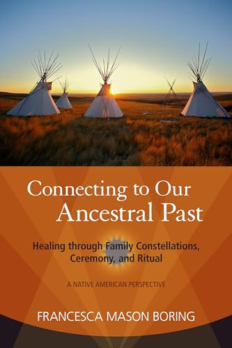 Connecting to Our Ancestral Past: Healing through Family Constellations, Ceremony, and Ritual Connecting to Our Ancestral Past: Healing through Family Constellations, Ceremony, and Ritual