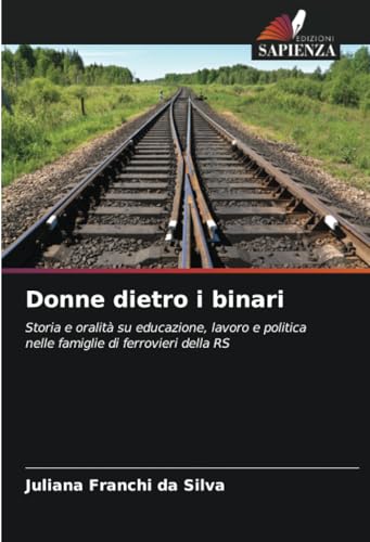 Donne dietro i binari: Storia e oralità su educazione, lavoro e politica nelle famiglie di ferrovieri della RS von Edizioni Sapienza