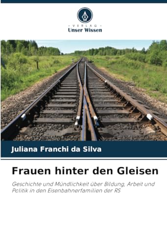 Frauen hinter den Gleisen: Geschichte und Mündlichkeit über Bildung, Arbeit und Politik in den Eisenbahnerfamilien der RS von Verlag Unser Wissen
