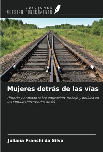 Mujeres detrás de las vías: Historia y oralidad sobre educación, trabajo y política en las familias ferroviarias de RS von Ediciones Nuestro Conocimiento