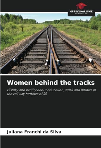 Women behind the tracks: History and orality about education, work and politics in the railway families of RS von Our Knowledge Publishing