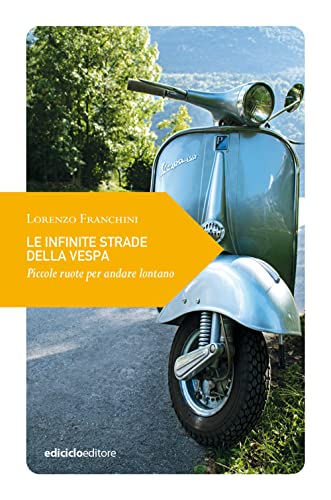 Le infinite strade della Vespa. Piccole ruote per andare lontano (Piccola filosofia di viaggio)