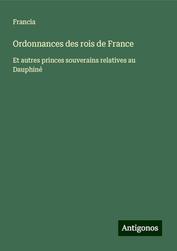 Ordonnances des rois de France: Et autres princes souverains relatives au Dauphiné von Antigonos Verlag