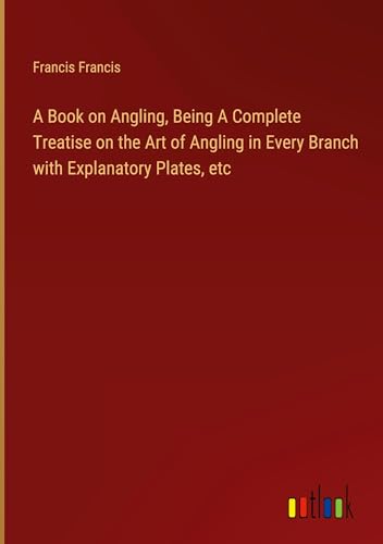 A Book on Angling, Being A Complete Treatise on the Art of Angling in Every Branch with Explanatory Plates, etc von Outlook Verlag