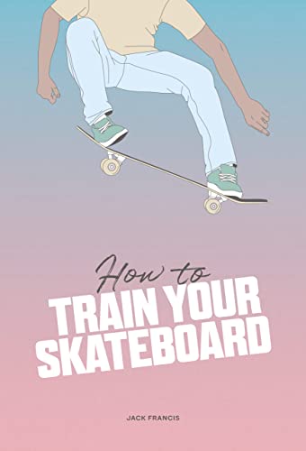 How to Train Your Skateboard: An Illustrated Guide to the Freestyling Street Sport