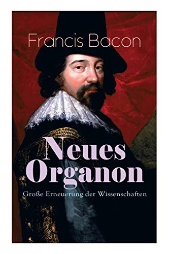 Neues Organon - Große Erneuerung der Wissenschaften: Hauptwerk der Philosophie: Neues Werkzeug der Kenntnisse - Erkenntniskritisches Konzept des Empirismus Neues Organon - Große Erneuerung der Wissenschaften: Hauptwerk der Philosophie: Neues Werkzeug der Kenntnisse - Erkenntniskritisches Konzept des Empirismus