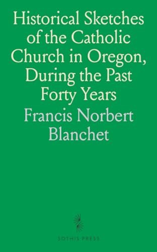 Historical Sketches of the Catholic Church in Oregon, During the Past Forty Years von Sothis Press