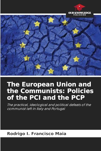 The European Union and the Communists: Policies of the PCI and the PCP: The practical, ideological and political defeats of the communist left in Italy and Portugal von Our Knowledge Publishing