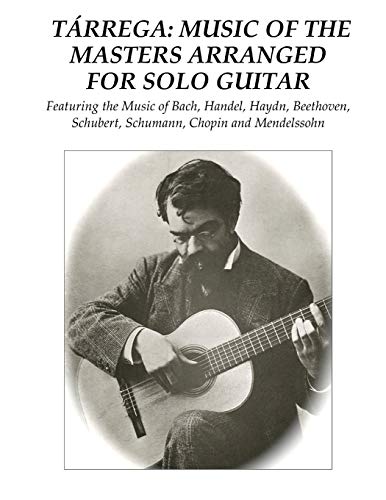 Tárrega: Music of the Masters Arranged for Solo Guitar: Featuring the Music of Bach, Handel, Haydn, Beethoven, Schubert, Schumann, Chopin and Mendelssohn