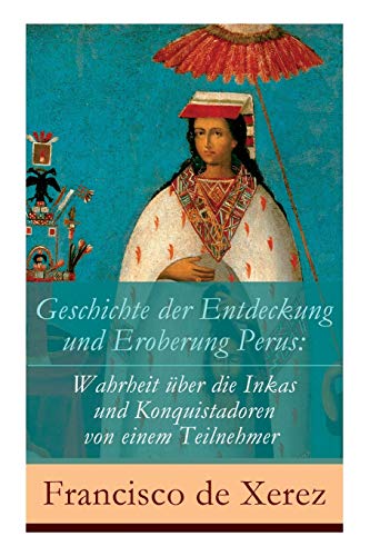 Geschichte der Entdeckung und Eroberung Perus: Die Wahrheit über die Inkas und Konquistadoren von einem Teilnehmer von E-Artnow
