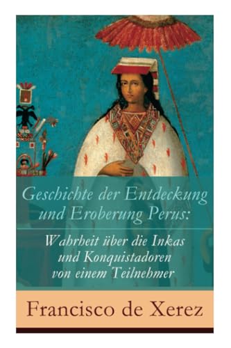 Geschichte der Entdeckung und Eroberung Perus: Die Wahrheit über die Inkas und Konquistadoren von einem Teilnehmer Geschichte der Entdeckung und Eroberung Perus: Die Wahrheit über die Inkas und Konquistadoren von einem Teilnehmer