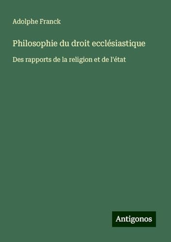 Philosophie du droit ecclésiastique: Des rapports de la religion et de l'état Philosophie du droit ecclésiastique: Des rapports de la religion et de l'état von Antigonos Verlag