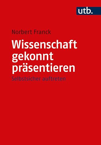 Wissenschaft gekonnt präsentieren: Vorträge, Diskussionen, Disputationen und Moderationen souverän meistern – Selbstsicher auftreten von UTB