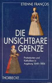 Die unsichtbare Grenze: Protestanten und Katholiken in Augsburg 1648-1806 Die unsichtbare Grenze: Protestanten und Katholiken in Augsburg 1648-1806