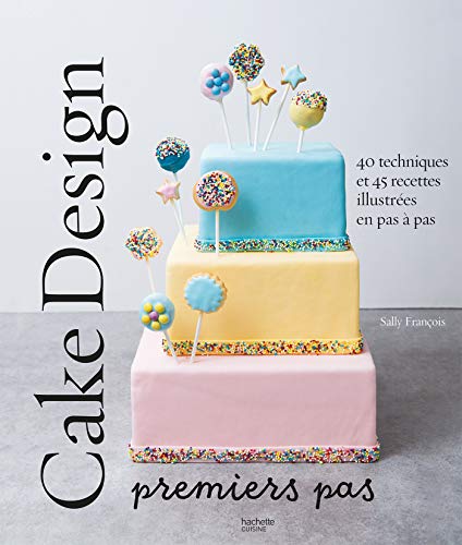 Cake design premiers pas: 40 techniques et 45 recettes illustrées en pas à pas