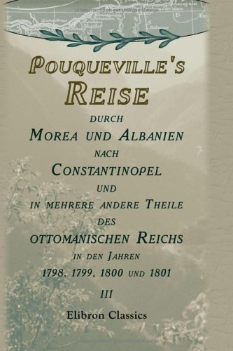 Pouqueville's Reise durch Morea und Albanien nach Constantinopel und in mehrere andere Theile des ottomanischen Reichs in den Jahren 1798, 1799, 1800 übersetzt von K.L.M. Müller. Band 3 von Adamant Media Corporation