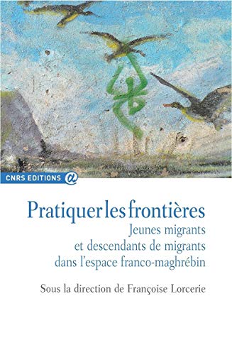 Pratiquer les frontières - Jeunes migrants et descendants de migrants: Jeunes migrants et descendants de migrants dans l'espace franco-maghrébin von CNRS EDITIONS