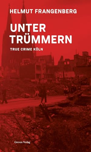 Köln in Trümmern: True Crime: True Crime. Bewegende Geschichten von Denunziationen, historischen Kriminalfällen und wahren Verbrechen. Köln im 2. Weltkrieg und der Zeit danach von Greven Verlag