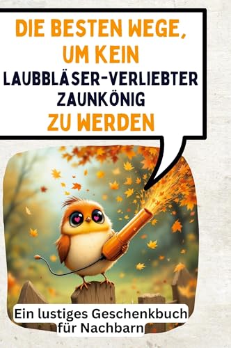 Die besten Wege, um kein laubbläserverliebter Zaunkönig zu werden: Ein lustiges Geschenkbuch für Nachbarn