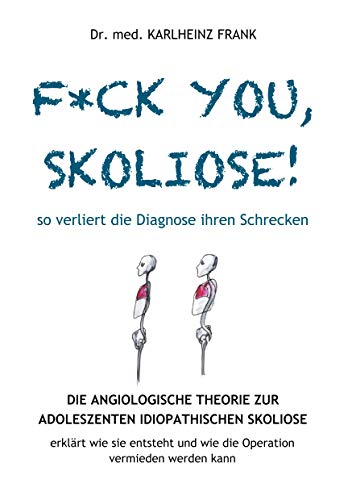 F*ck you, Skoliose! So verliert die Diagnose ihren Schrecken: Die Angiologische Theorie zur Entstehung der Adoleszenten Idiopathischen Skoliose ... und wie die Operation vermieden werden kann F*ck you, Skoliose! So verliert die Diagnose ihren Schrecken: Die Angiologische Theorie zur Entstehung der Adoleszenten Idiopathischen Skoliose ... und wie die Operation vermieden werden kann
