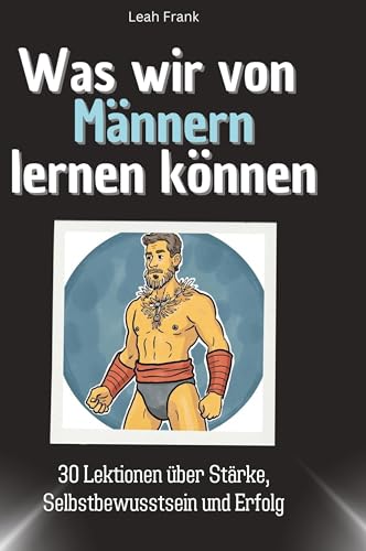 Was wir von Männern lernen können: 30 Lektionen über Stärke, Selbstbewusstsein und Erfolg von 27Amigos