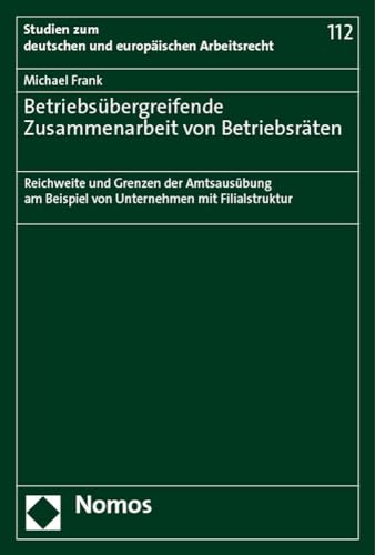Betriebsübergreifende Zusammenarbeit von Betriebsräten: Reichweite und Grenzen der Amtsausübung am Beispiel von Unternehmen mit Filialstruktur (Studien zum deutschen und europäischen Arbeitsrecht)