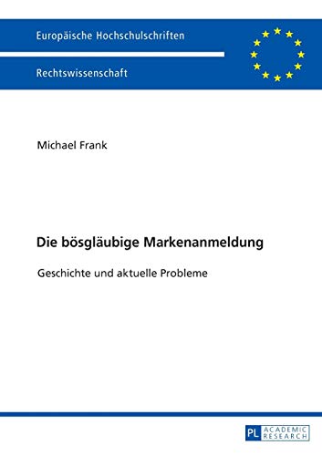 Die bösgläubige Markenanmeldung: Geschichte und aktuelle Probleme (Europäische Hochschulschriften Recht, Band 5972)