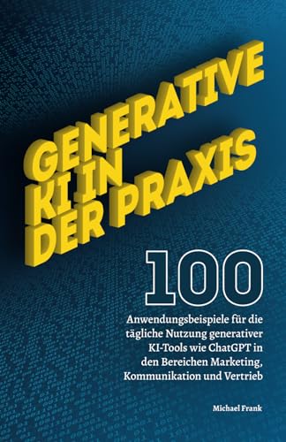 Generative KI in der Praxis: 100 Anwendungsbeispiele für die tägliche Nutzung generativer KI-Tools wie ChatGPT in den Bereichen Marketing, Kommunikation und Vertrieb. von Independently published