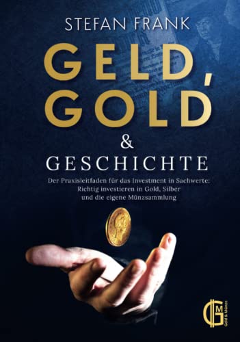 Geld, Gold & Geschichte – Der Praxisleitfaden für das Investment in Sachwerte: Richtig investieren in Gold, Silber und die eigene Münzsammlung