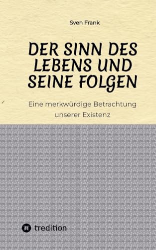 Der Sinn des Lebens und seine Folgen: Eine merkwürdige Betrachtung unserer Existenz