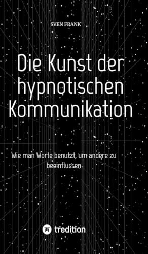 Die Kunst der hypnotischen Kommunikation: Wie man Worte benutzt, um andere zu beeinflussen Die Kunst der hypnotischen Kommunikation: Wie man Worte benutzt, um andere zu beeinflussen von tredition
