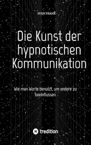 Die Kunst der hypnotischen Kommunikation: Wie man Worte benutzt, um andere zu beeinflussen Die Kunst der hypnotischen Kommunikation: Wie man Worte benutzt, um andere zu beeinflussen