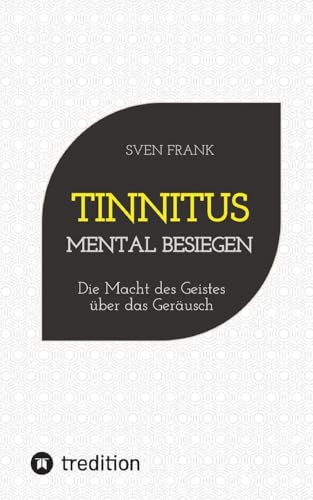 Tinnitus mental besiegen: Die Macht des Geistes über das Geräusch Tinnitus mental besiegen: Die Macht des Geistes über das Geräusch von tredition
