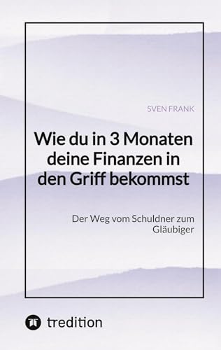 Wie du in 3 Monaten deine Finanzen in den Griff bekommst: Der Weg vom Schuldner zum Gläubiger Wie du in 3 Monaten deine Finanzen in den Griff bekommst: Der Weg vom Schuldner zum Gläubiger
