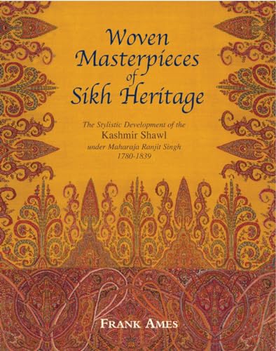 Woven Masterpieces of Sikh Heritage: The Stylistic Development of the Kashmir Shawl 1780-1839: The Stylistic Development of the Kashmir Shawl Under Maharaja Ranjit Singh 1780-1839